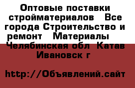 Оптовые поставки стройматериалов - Все города Строительство и ремонт » Материалы   . Челябинская обл.,Катав-Ивановск г.